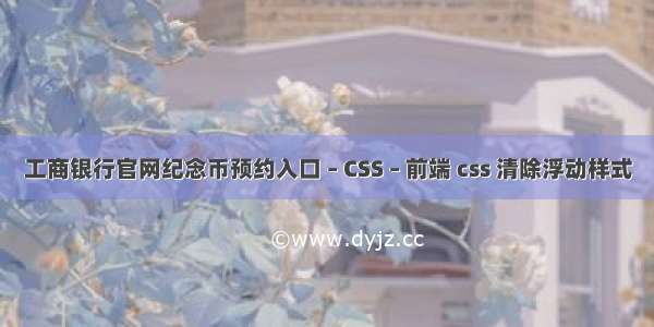 工商银行官网纪念币预约入口 – CSS – 前端 css 清除浮动样式