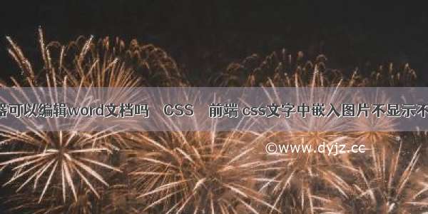 阅读器可以编辑word文档吗 – CSS – 前端 css文字中嵌入图片不显示不出来