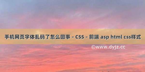 手机网页字体乱码了怎么回事 – CSS – 前端 asp html css样式