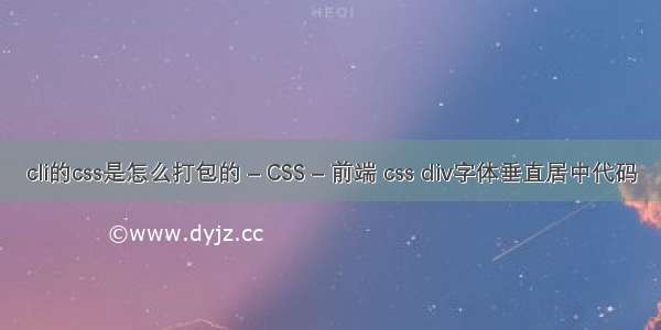 cli的css是怎么打包的 – CSS – 前端 css div字体垂直居中代码