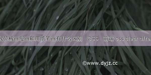 数位板画漫画和用纸笔画有什么区别 – CSS – 前端 css clear after