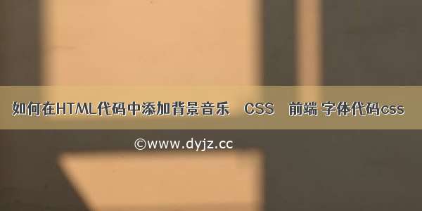 如何在HTML代码中添加背景音乐 – CSS – 前端 字体代码css