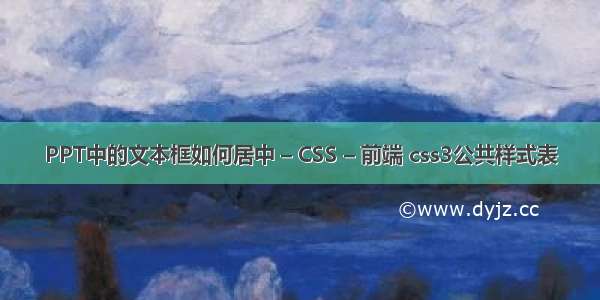 PPT中的文本框如何居中 – CSS – 前端 css3公共样式表