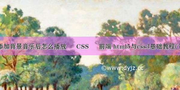 html添加背景音乐后怎么播放 – CSS – 前端 html5与css3基础教程(第7版)