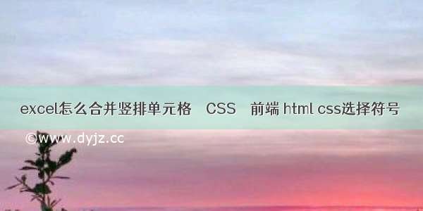 excel怎么合并竖排单元格 – CSS – 前端 html css选择符号