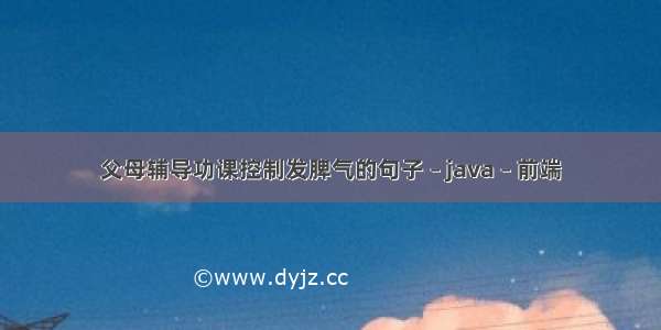 父母辅导功课控制发脾气的句子 – java – 前端