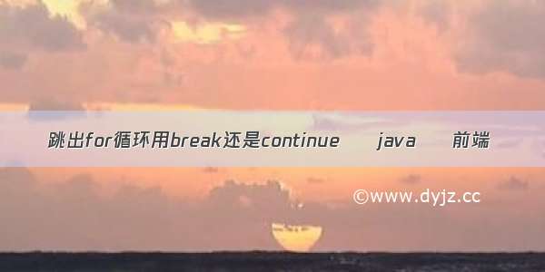 跳出for循环用break还是continue – java – 前端