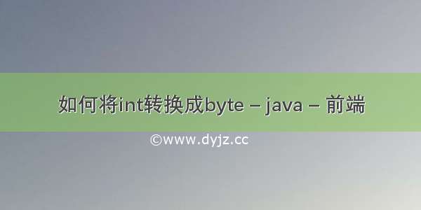 如何将int转换成byte – java – 前端