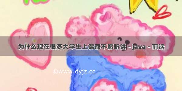 为什么现在很多大学生上课都不愿听讲 – java – 前端