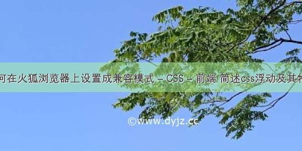 如何在火狐浏览器上设置成兼容模式 – CSS – 前端 简述css浮动及其特点