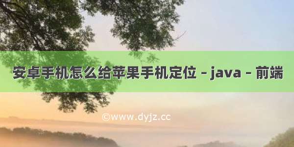 安卓手机怎么给苹果手机定位 – java – 前端