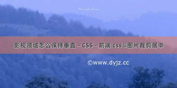 影视领域怎么保持垂直 – CSS – 前端 css li图片裁剪居中