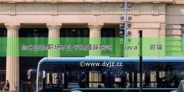 你会因为职场不公平待遇辞职吗 – java – 前端