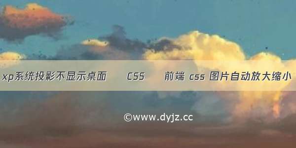 xp系统投影不显示桌面 – CSS – 前端 css 图片自动放大缩小