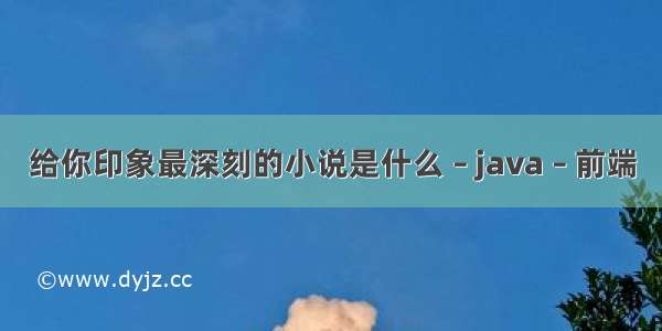 给你印象最深刻的小说是什么 – java – 前端