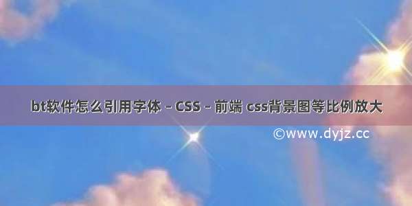 bt软件怎么引用字体 – CSS – 前端 css背景图等比例放大