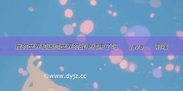 我的世界和迷你世界的战争结束了吗 – java – 前端