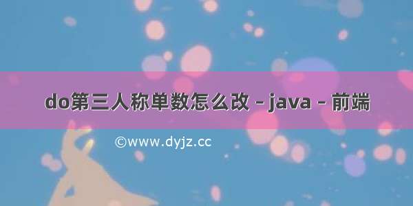 do第三人称单数怎么改 – java – 前端