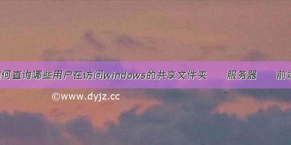 如何查询哪些用户在访问windows的共享文件夹 – 服务器 – 前端