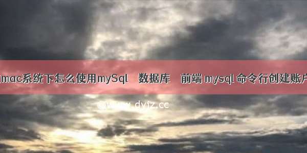 在mac系统下怎么使用mySql – 数据库 – 前端 mysql 命令行创建账户