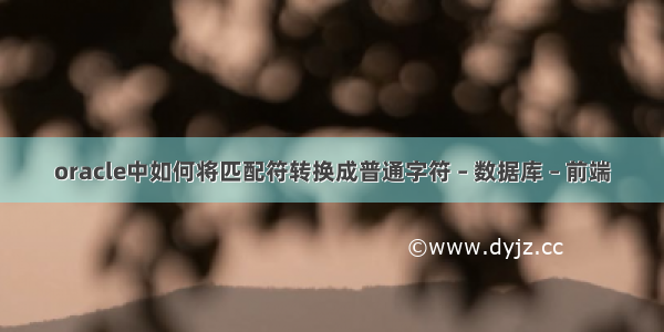 oracle中如何将匹配符转换成普通字符 – 数据库 – 前端