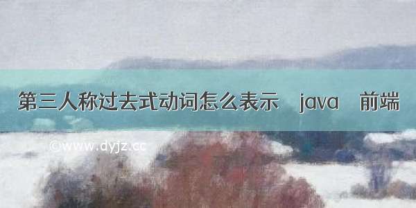 第三人称过去式动词怎么表示 – java – 前端