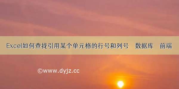 Excel如何查找引用某个单元格的行号和列号 – 数据库 – 前端