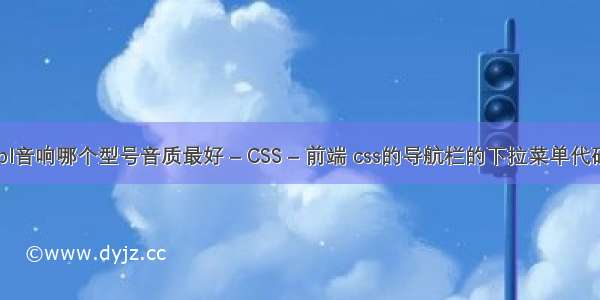 jbl音响哪个型号音质最好 – CSS – 前端 css的导航栏的下拉菜单代码