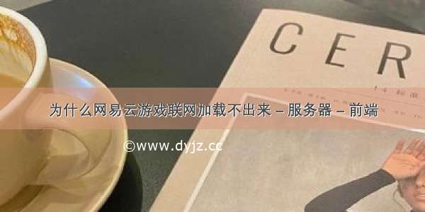 为什么网易云游戏联网加载不出来 – 服务器 – 前端