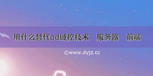 用什么替代ad域控技术 – 服务器 – 前端