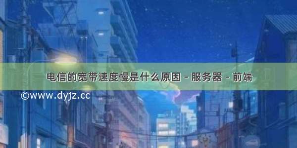 电信的宽带速度慢是什么原因 – 服务器 – 前端