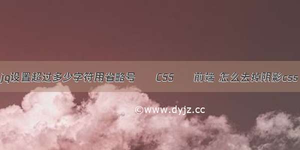 jq设置超过多少字符用省略号 – CSS – 前端 怎么去掉阴影css