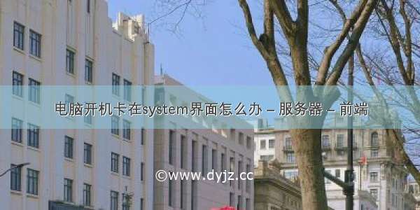 电脑开机卡在system界面怎么办 – 服务器 – 前端