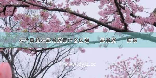 云计算和云服务器有什么区别 – 服务器 – 前端