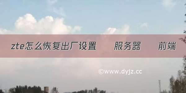 zte怎么恢复出厂设置 – 服务器 – 前端