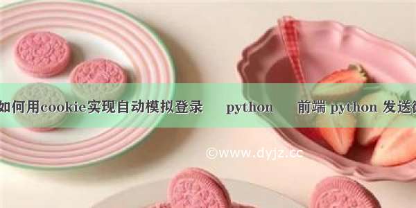 python如何用cookie实现自动模拟登录 – python – 前端 python 发送微信消息