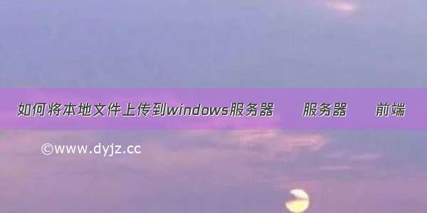 如何将本地文件上传到windows服务器 – 服务器 – 前端