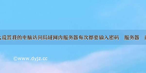 怎么设置我的电脑访问局域网内服务器每次都要输入密码 – 服务器 – 前端