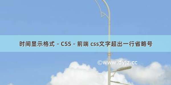 时间显示格式 – CSS – 前端 css文字超出一行省略号