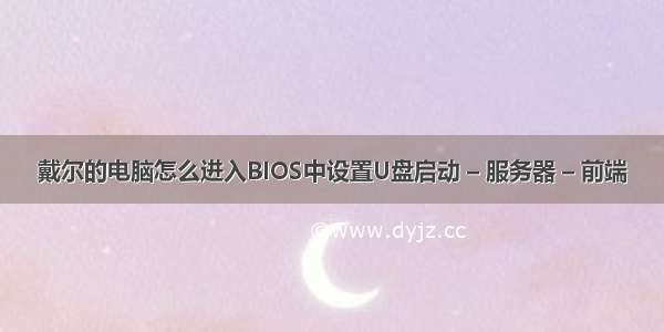 戴尔的电脑怎么进入BIOS中设置U盘启动 – 服务器 – 前端