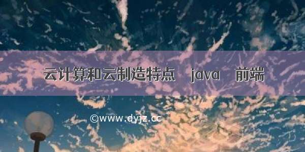 云计算和云制造特点 – java – 前端