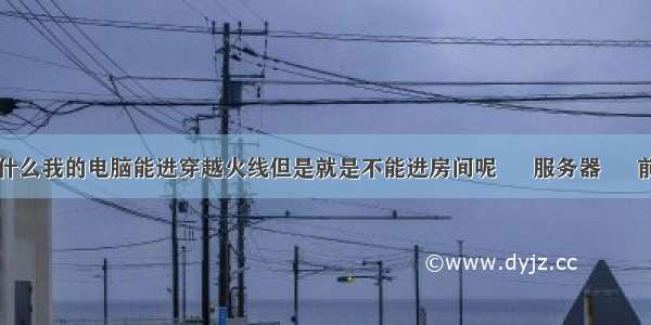 为什么我的电脑能进穿越火线但是就是不能进房间呢 – 服务器 – 前端