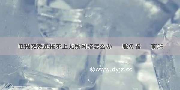 电视突然连接不上无线网络怎么办 – 服务器 – 前端