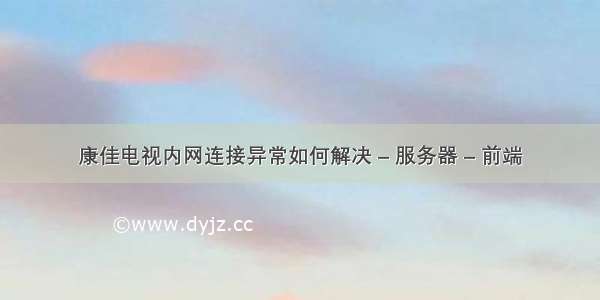 康佳电视内网连接异常如何解决 – 服务器 – 前端