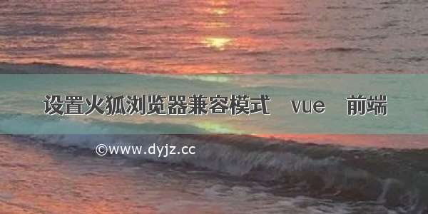 设置火狐浏览器兼容模式 – vue – 前端