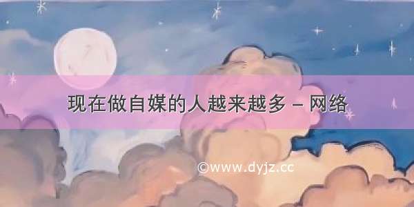 现在做自媒的人越来越多 – 网络