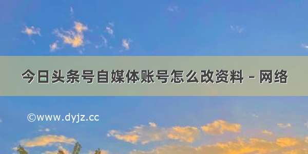 今日头条号自媒体账号怎么改资料 – 网络