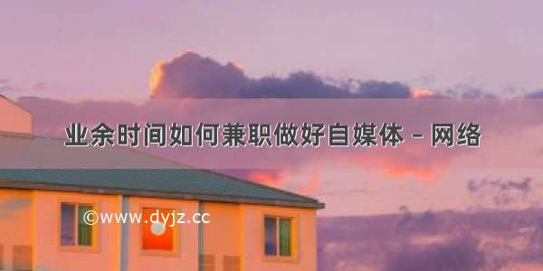 业余时间如何兼职做好自媒体 – 网络