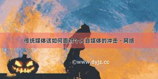 传统媒体该如何面对个人自媒体的冲击 – 网络