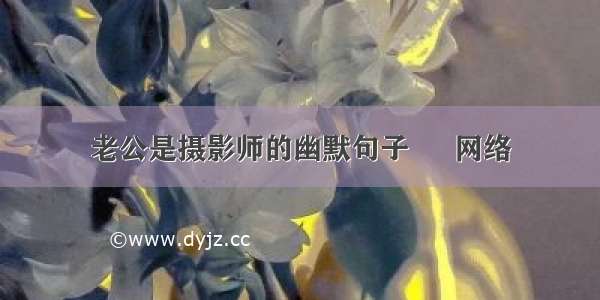 老公是摄影师的幽默句子 – 网络